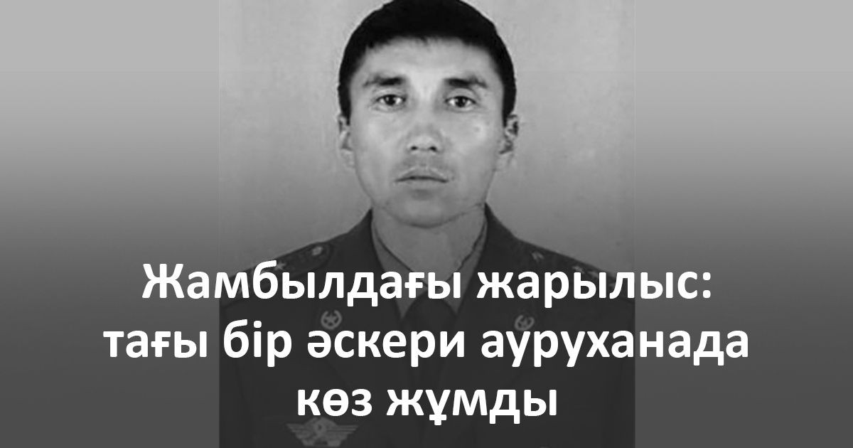 Жамбылдағы жарылыс: тағы бір әскери ауруханада көз жұмды