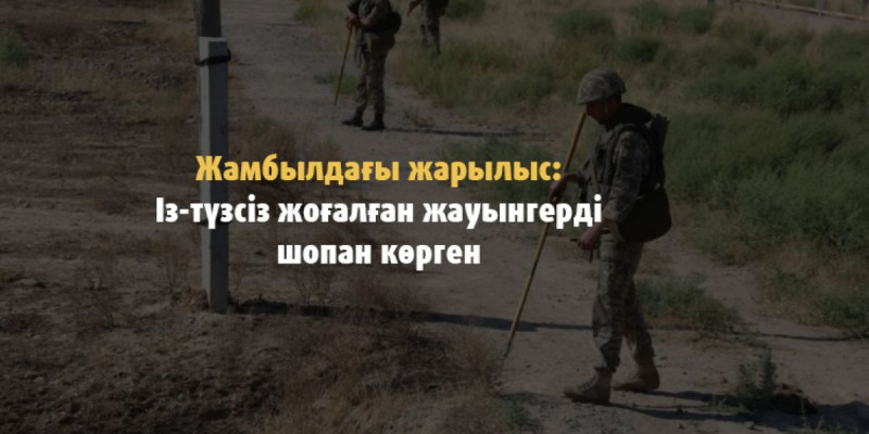 Жамбылдағы жарылыс: Із-түзсіз жоғалған жауынгерді шопан көрген