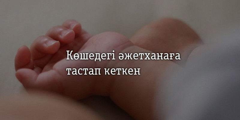 Атырауда нәрестесін көшедегі әжетханаға тастап кеткен әйел туралы жаңа дерек белгілі болды
