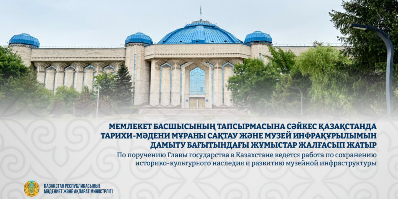Президент тапсырмасына сай Қазақстанда тарихи-мәдени мұраны сақтау және музейлерді дамыту жұмыстары жалғасуда
